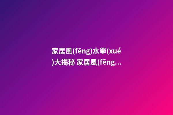 家居風(fēng)水學(xué)大揭秘 家居風(fēng)水有什么講究